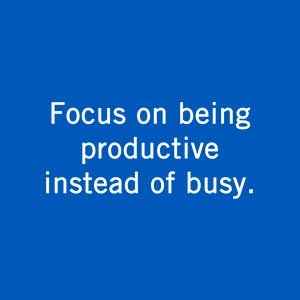 Focus on being productive instead of busy.