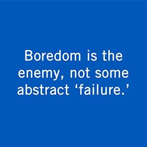 Boredom is the enemy, not some abstract ‘failure.”