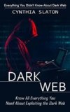 Dark Web: Everything You Didn’t Know About Dark Web (Know All Everything You Need About Exploiting the Dark Web)