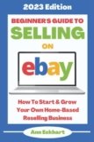 Beginner’s Guide To Selling On Ebay: 2023 Edition: How To Start & Grow Your Own Home Based Reselling Business (Home Based Business Guide Books)