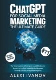 ChatGPT for Social Media Marketing: The Ultimate Guide- 4 Books In 1: The Total Guide to Winning on Social Media and Becoming the Best Social Media Manager Through Utilizing Artificial Intelligence