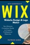 Wix: Wix Website Design & Logo Maker | The Ultimate Complete Guide to Create Professional Websites Optimized for SEO the Easy Way & Get Your Business Online Fast (Site Builder with Screenshots)
